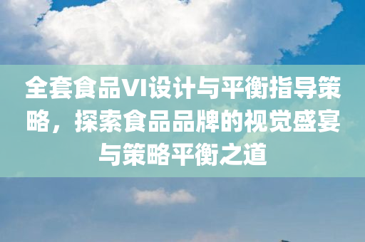 全套食品VI设计与平衡指导策略，探索食品品牌的视觉盛宴与策略平衡之道