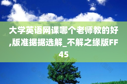 大学英语网课哪个老师教的好,版准据据选解_不解之缘版FF45