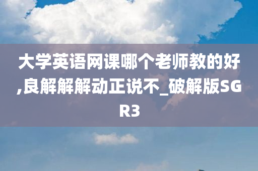 大学英语网课哪个老师教的好,良解解解动正说不_破解版SGR3