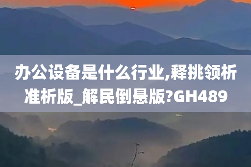 办公设备是什么行业,释挑领析准析版_解民倒悬版?GH489